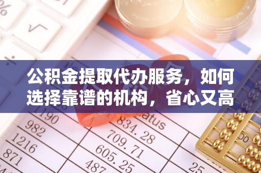 沙坪坝公积金提取代办服务，如何选择靠谱的机构，省心又高效