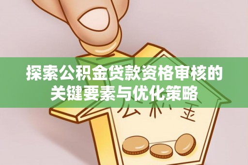 沙坪坝探索公积金贷款资格审核的关键要素与优化策略