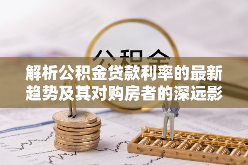 沙坪坝解析公积金贷款利率的最新趋势及其对购房者的深远影响