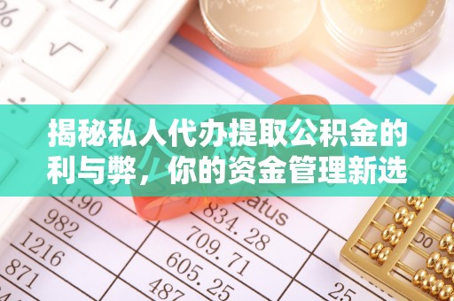 沙坪坝揭秘私人代办提取公积金的利与弊，你的资金管理新选择