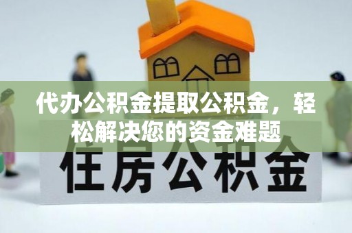 沙坪坝代办公积金提取公积金，轻松解决您的资金难题