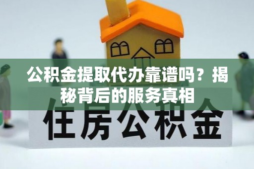 沙坪坝公积金提取代办靠谱吗？揭秘背后的服务真相