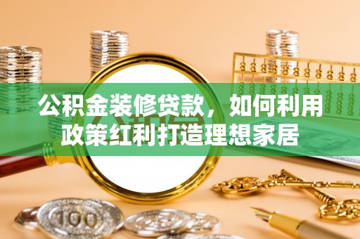 沙坪坝公积金装修贷款，如何利用政策红利打造理想家居