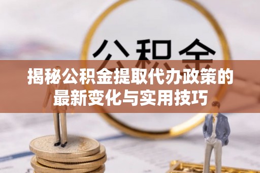 沙坪坝揭秘公积金提取代办政策的最新变化与实用技巧