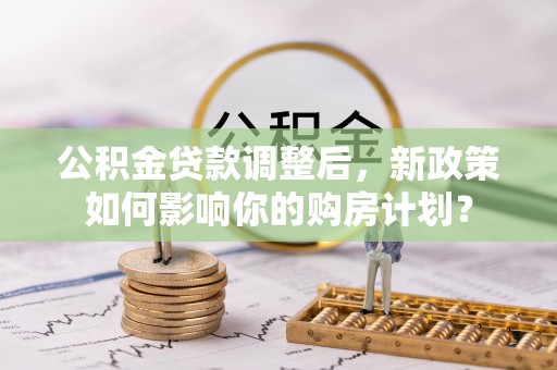 沙坪坝公积金贷款调整后，新政策如何影响你的购房计划？
