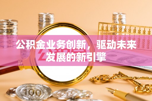 沙坪坝公积金业务创新，驱动未来发展的新引擎