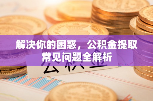 沙坪坝解决你的困惑，公积金提取常见问题全解析