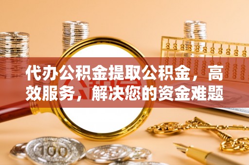 沙坪坝代办公积金提取公积金，高效服务，解决您的资金难题