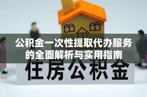 沙坪坝公积金一次性提取代办服务的全面解析与实用指南