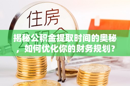 沙坪坝揭秘公积金提取时间的奥秘，如何优化你的财务规划？