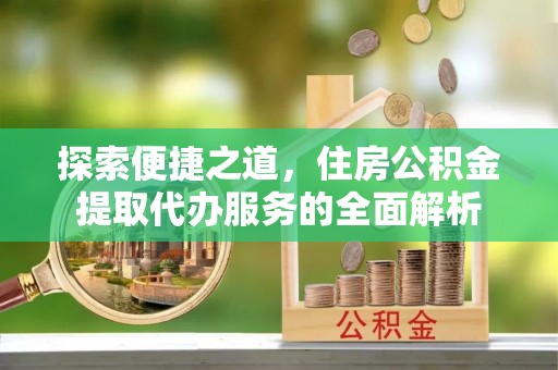 沙坪坝探索便捷之道，住房公积金提取代办服务的全面解析