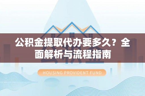 沙坪坝公积金提取代办要多久？全面解析与流程指南