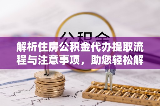 沙坪坝解析住房公积金代办提取流程与注意事项，助您轻松解决资金难题