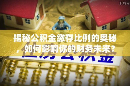 沙坪坝揭秘公积金缴存比例的奥秘，如何影响你的财务未来？