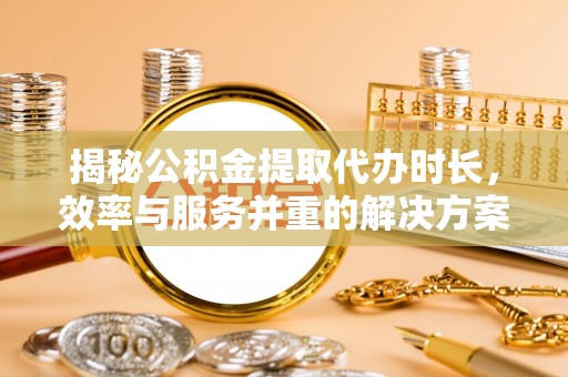 沙坪坝揭秘公积金提取代办时长，效率与服务并重的解决方案