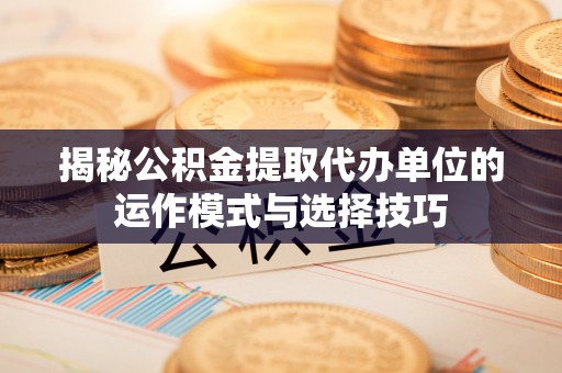沙坪坝揭秘公积金提取代办单位的运作模式与选择技巧