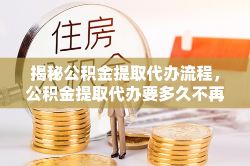 沙坪坝揭秘公积金提取代办流程，公积金提取代办要多久不再是谜题