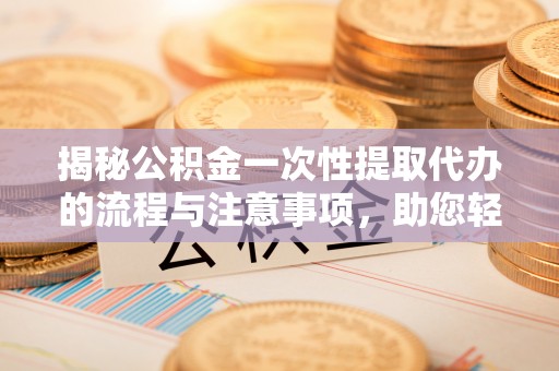 沙坪坝揭秘公积金一次性提取代办的流程与注意事项，助您轻松搞定财务规划