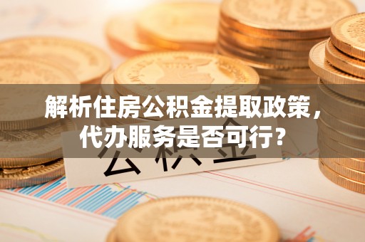 沙坪坝解析住房公积金提取政策，代办服务是否可行？