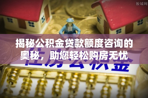 沙坪坝揭秘公积金贷款额度咨询的奥秘，助您轻松购房无忧