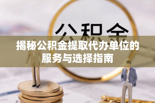 沙坪坝揭秘公积金提取代办单位的服务与选择指南