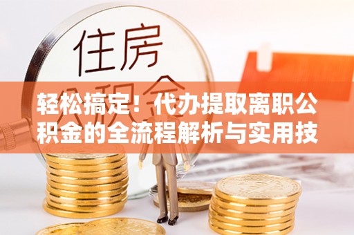 沙坪坝轻松搞定！代办提取离职公积金的全流程解析与实用技巧