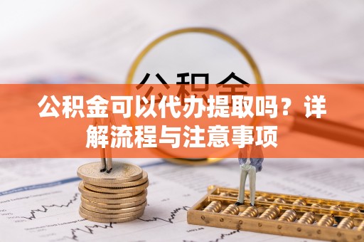 沙坪坝公积金可以代办提取吗？详解流程与注意事项