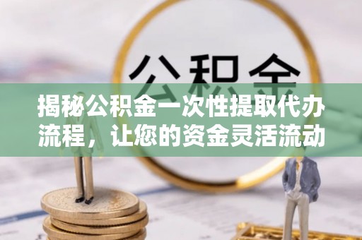 沙坪坝揭秘公积金一次性提取代办流程，让您的资金灵活流动