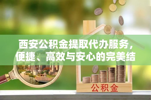 沙坪坝西安公积金提取代办服务，便捷、高效与安心的完美结合