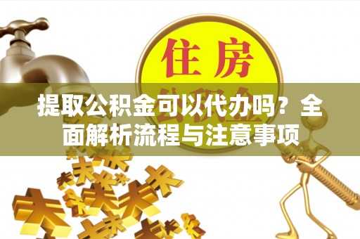 沙坪坝提取公积金可以代办吗？全面解析流程与注意事项