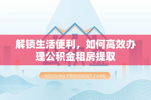 沙坪坝解锁生活便利，如何高效办理公积金租房提取