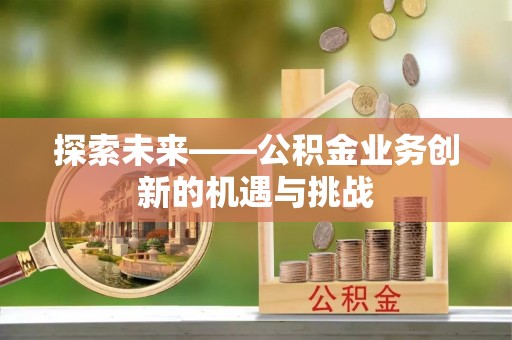 沙坪坝探索未来——公积金业务创新的机遇与挑战
