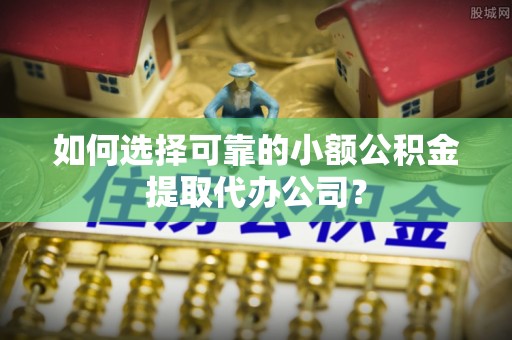 沙坪坝如何选择可靠的小额公积金提取代办公司？
