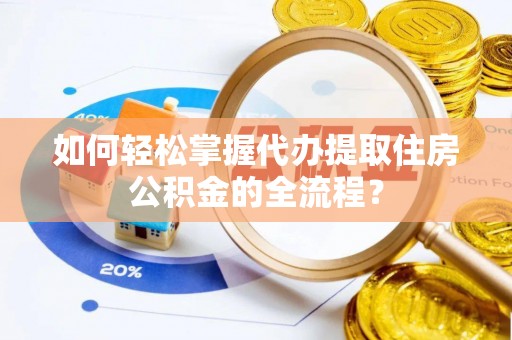 沙坪坝如何轻松掌握代办提取住房公积金的全流程？