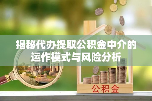 沙坪坝揭秘代办提取公积金中介的运作模式与风险分析