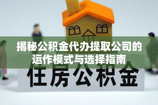 沙坪坝揭秘公积金代办提取公司的运作模式与选择指南