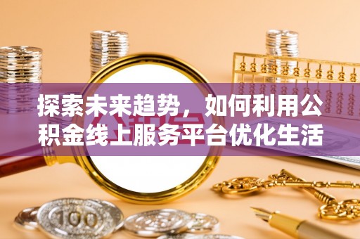 沙坪坝探索未来趋势，如何利用公积金线上服务平台优化生活