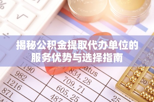 沙坪坝揭秘公积金提取代办单位的服务优势与选择指南
