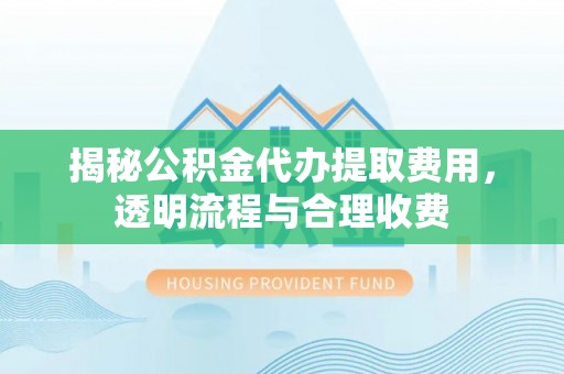 沙坪坝揭秘公积金代办提取费用，透明流程与合理收费
