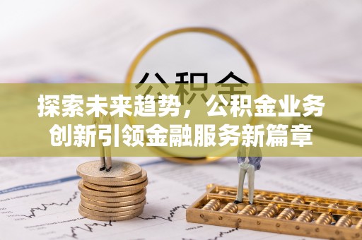 沙坪坝探索未来趋势，公积金业务创新引领金融服务新篇章