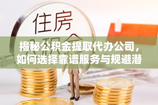 沙坪坝揭秘公积金提取代办公司，如何选择靠谱服务与规避潜在风险