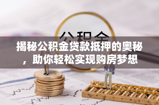 沙坪坝揭秘公积金贷款抵押的奥秘，助你轻松实现购房梦想
