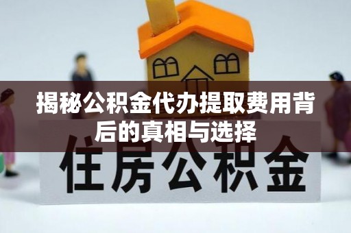 沙坪坝揭秘公积金代办提取费用背后的真相与选择
