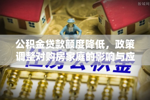 沙坪坝公积金贷款额度降低，政策调整对购房家庭的影响与应对策略