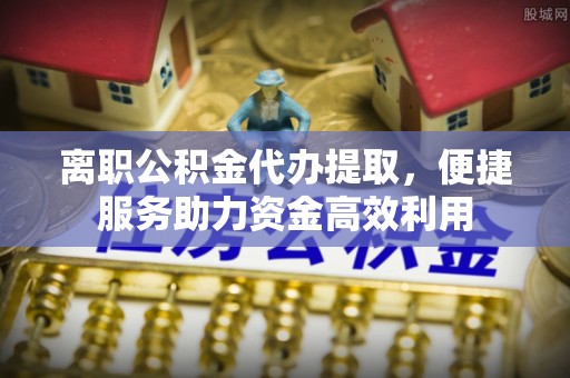 沙坪坝离职公积金代办提取，便捷服务助力资金高效利用