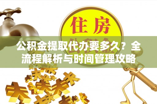 沙坪坝公积金提取代办要多久？全流程解析与时间管理攻略