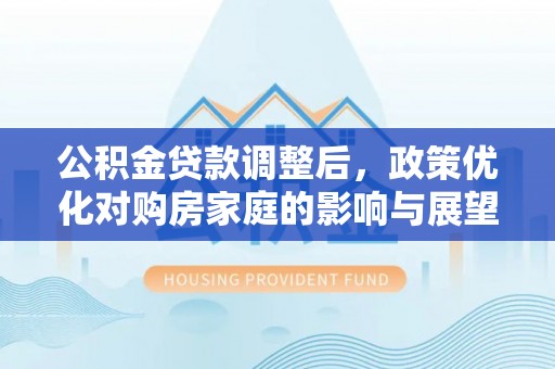 沙坪坝公积金贷款调整后，政策优化对购房家庭的影响与展望