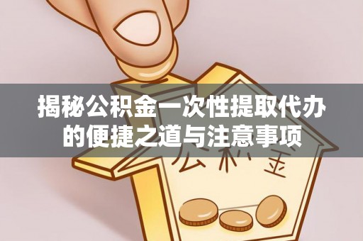 沙坪坝揭秘公积金一次性提取代办的便捷之道与注意事项