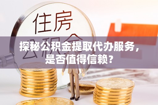 沙坪坝探秘公积金提取代办服务，是否值得信赖？