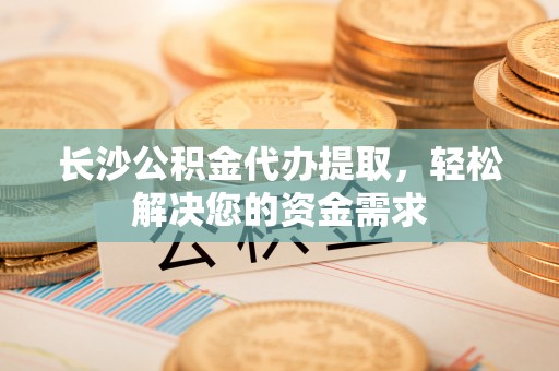 沙坪坝长沙公积金代办提取，轻松解决您的资金需求